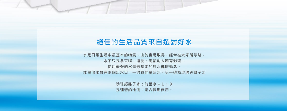  絕佳的生活品質來自選對好水。水是日常生活中最基本的物質，由於容易取得，經常被大家所忽略，水不只是拿來喝，連洗、用都對人體有影響，使用最好的水是最基本的飲水健康概念，麗富康能量治水機能量治水機有兩個出水口，一邊為能量活水，另一邊為珍珠鈣離子水。